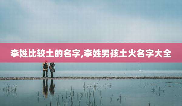 李姓比较土的名字,李姓男孩土火名字大全