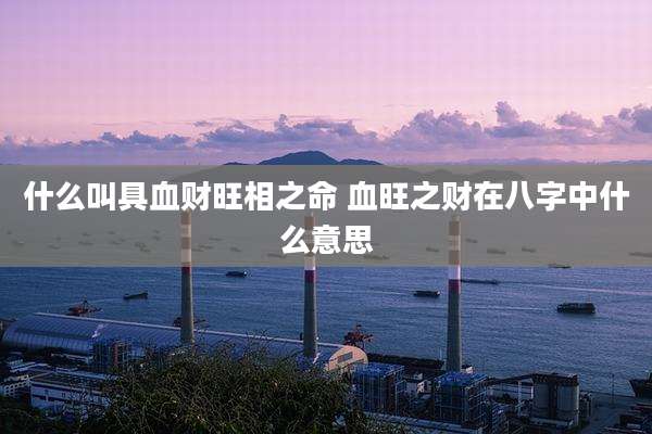什么叫具血财旺相之命 血旺之财在八字中什么意思