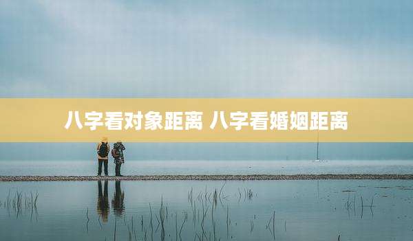 八字看对象距离 八字看婚姻距离