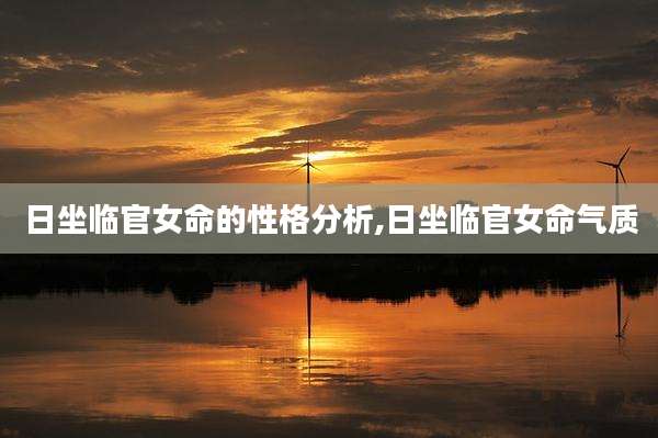 日坐临官女命的性格分析,日坐临官女命气质