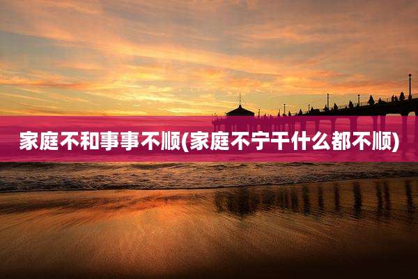 家庭不和事事不顺(家庭不宁干什么都不顺)