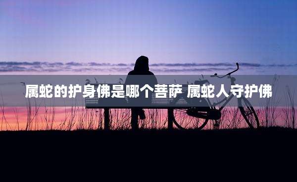 属蛇的护身佛是哪个菩萨 属蛇人守护佛