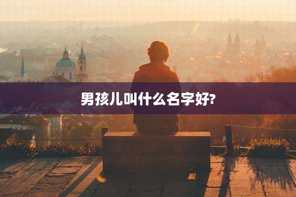 男孩儿叫什么名字好?