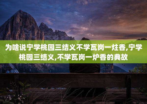 为啥说宁学桃园三结义不学瓦岗一炷香,宁学桃园三结义,不学瓦岗一炉香的典故
