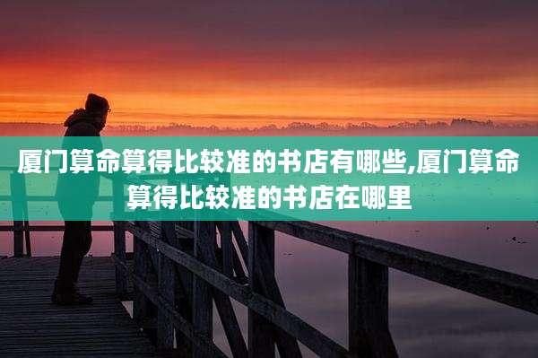 厦门算命算得比较准的书店有哪些,厦门算命算得比较准的书店在哪里