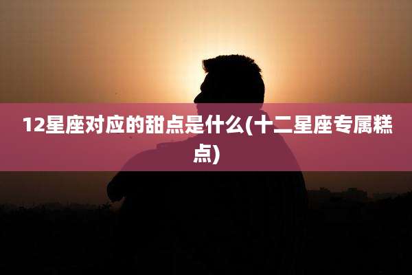12星座对应的甜点是什么(十二星座专属糕点)