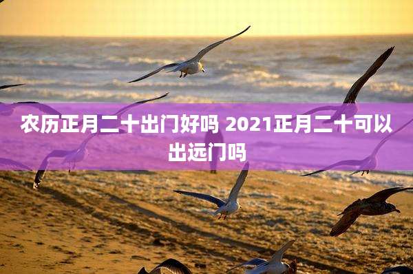 农历正月二十出门好吗 2021正月二十可以出远门吗