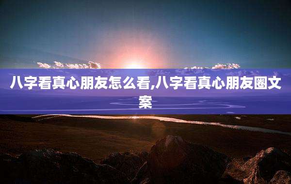 八字看真心朋友怎么看,八字看真心朋友圈文案
