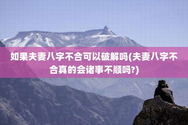 如果夫妻八字不合可以破解吗(夫妻八字不合真的会诸事不顺吗?)