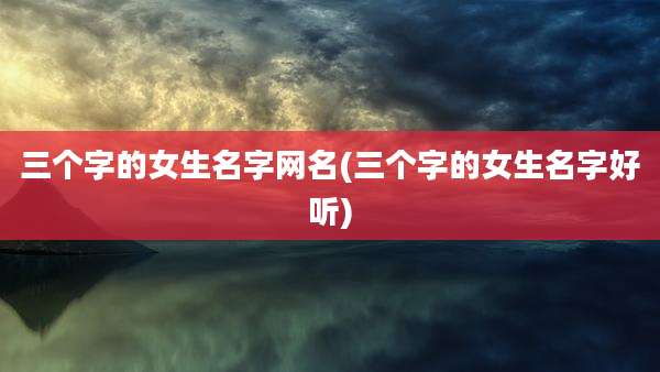 三个字的女生名字网名(三个字的女生名字好听)