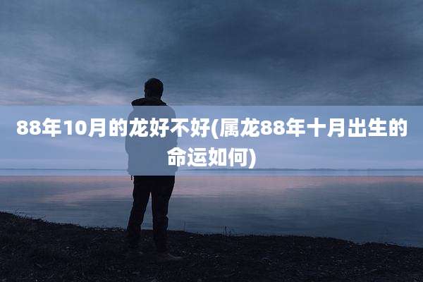 88年10月的龙好不好(属龙88年十月出生的命运如何)