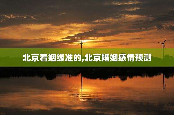 北京看姻缘准的,北京婚姻感情预测