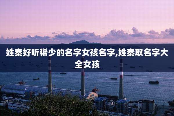 姓秦好听稀少的名字女孩名字,姓秦取名字大全女孩