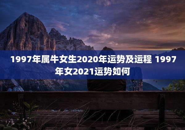1997年属牛女生2020年运势及运程 1997年女2021运势如何