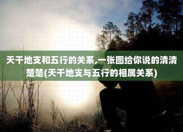 天干地支和五行的关系,一张图给你说的清清楚楚(天干地支与五行的相属关系)