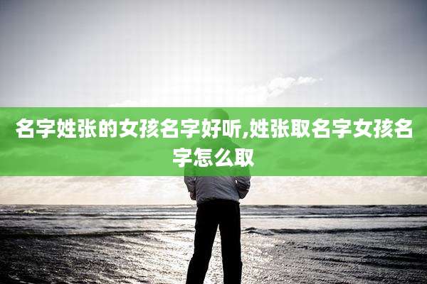 名字姓张的女孩名字好听,姓张取名字女孩名字怎么取