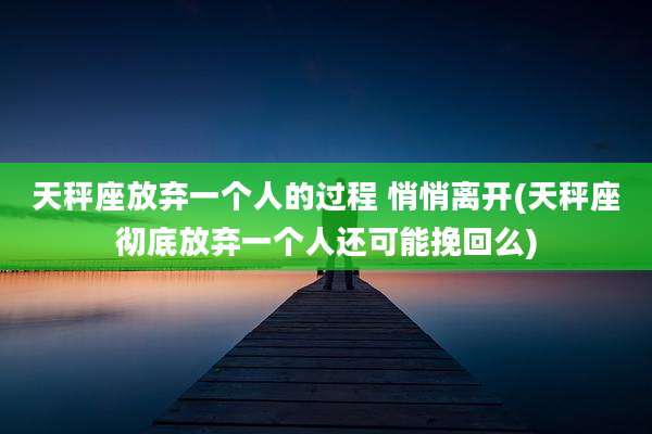 天秤座放弃一个人的过程 悄悄离开(天秤座彻底放弃一个人还可能挽回么)