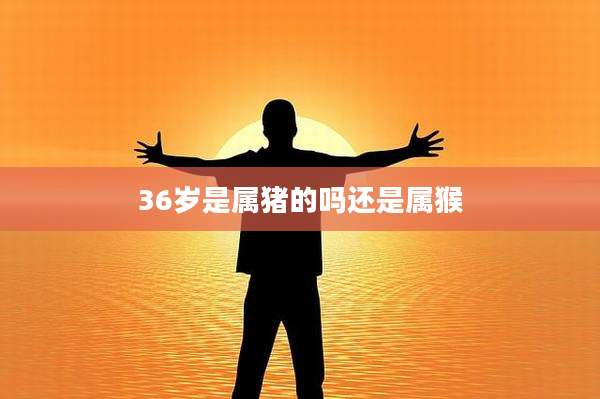 36岁是属猪的吗还是属猴