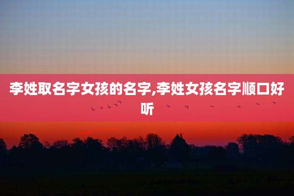 李姓取名字女孩的名字,李姓女孩名字顺口好听