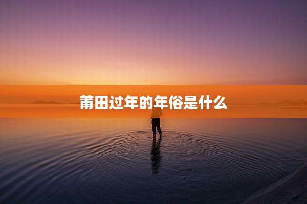 莆田过年的年俗是什么