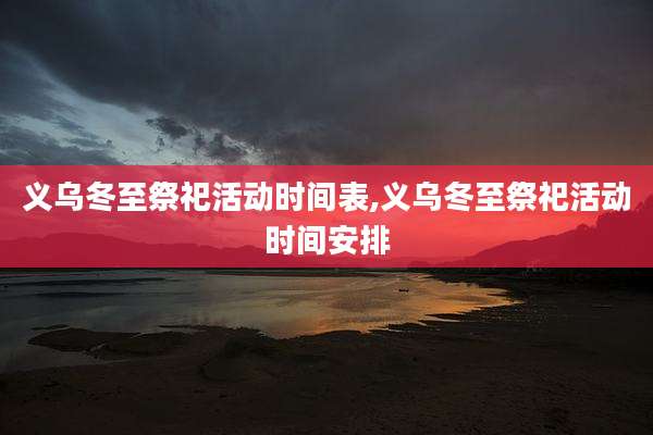 义乌冬至祭祀活动时间表,义乌冬至祭祀活动时间安排