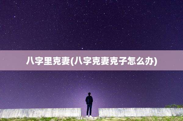 八字里克妻(八字克妻克子怎么办)