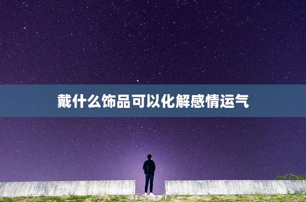 戴什么饰品可以化解感情运气