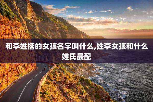 和李姓搭的女孩名字叫什么,姓李女孩和什么姓氏最配