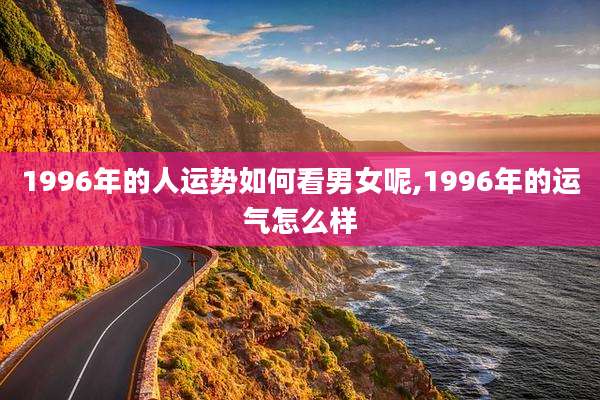 1996年的人运势如何看男女呢,1996年的运气怎么样