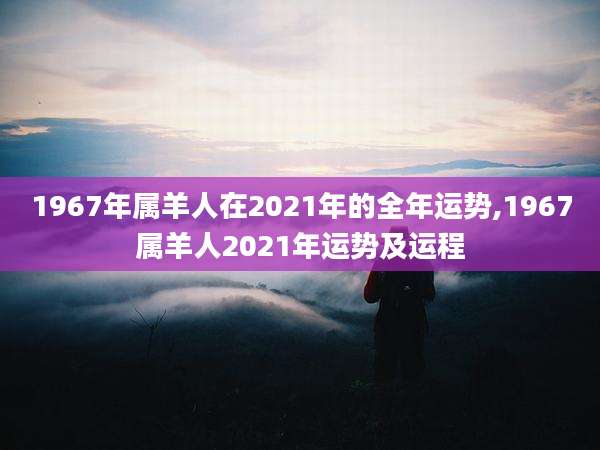 1967年属羊人在2021年的全年运势,1967属羊人2021年运势及运程