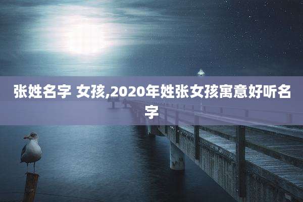 张姓名字 女孩,2020年姓张女孩寓意好听名字