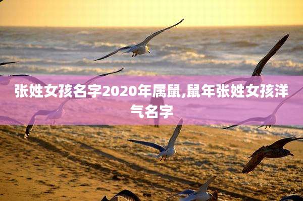 张姓女孩名字2020年属鼠,鼠年张姓女孩洋气名字