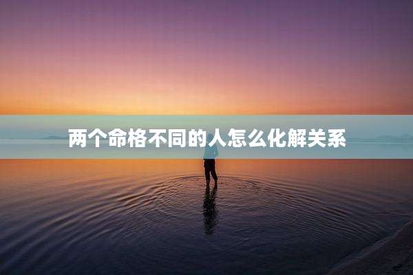 两个命格不同的人怎么化解关系