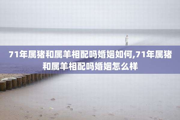 71年属猪和属羊相配吗婚姻如何,71年属猪和属羊相配吗婚姻怎么样