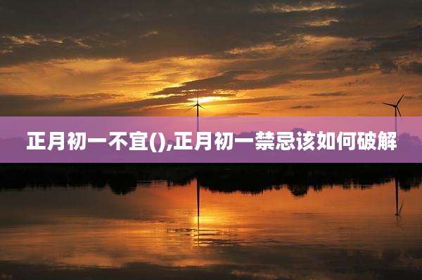正月初一不宜(),正月初一禁忌该如何破解