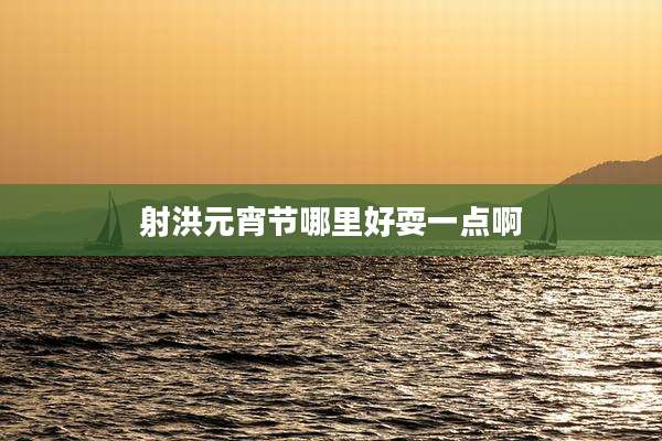 射洪元宵节哪里好耍一点啊