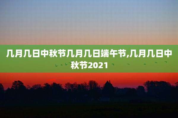 几月几日中秋节几月几日端午节,几月几日中秋节2021