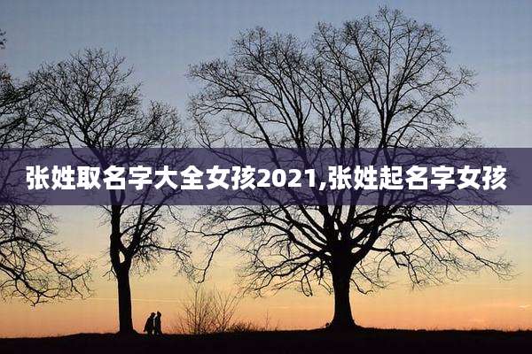 张姓取名字大全女孩2021,张姓起名字女孩