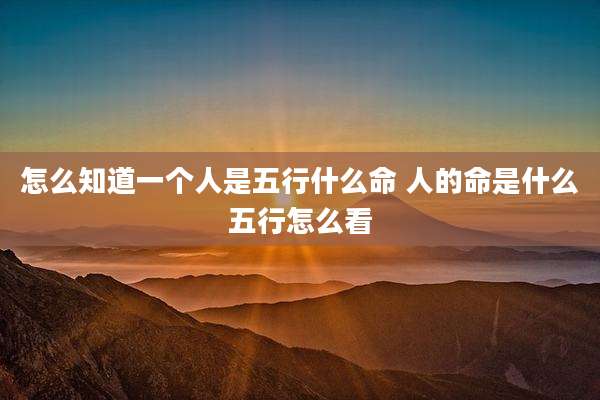 怎么知道一个人是五行什么命 人的命是什么五行怎么看