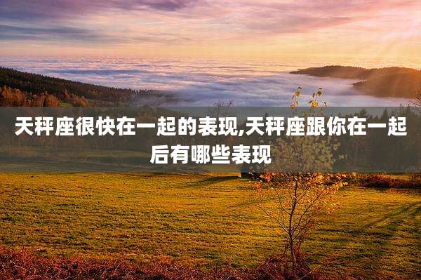 天秤座很快在一起的表现,天秤座跟你在一起后有哪些表现