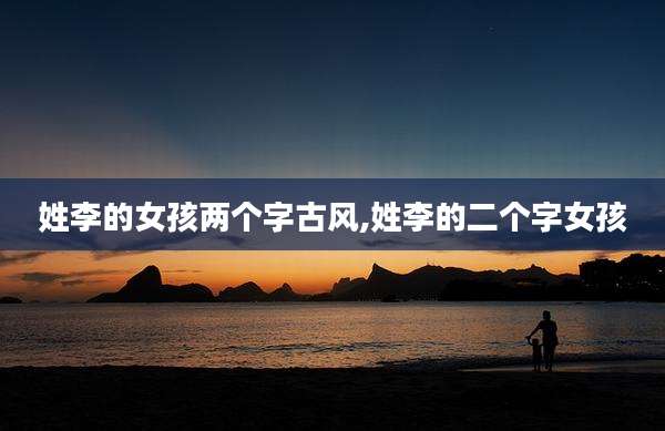 姓李的女孩两个字古风,姓李的二个字女孩