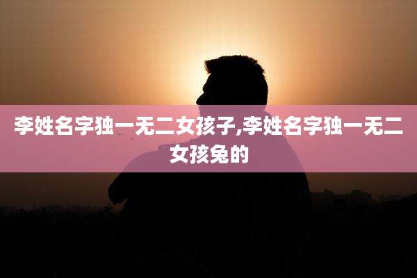 李姓名字独一无二女孩子,李姓名字独一无二女孩兔的