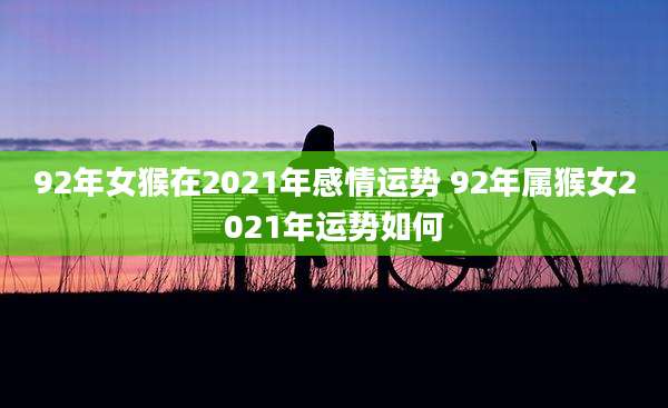 92年女猴在2021年感情运势 92年属猴女2021年运势如何