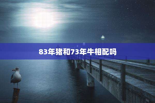 83年猪和73年牛相配吗