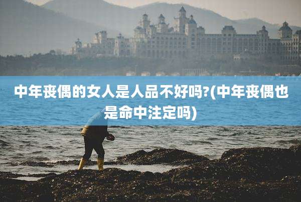 中年丧偶的女人是人品不好吗?(中年丧偶也是命中注定吗)