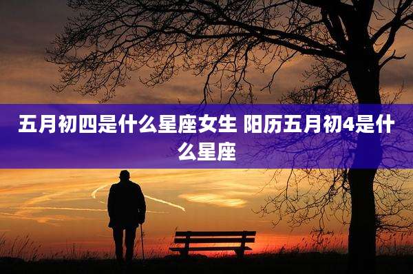 五月初四是什么星座女生 阳历五月初4是什么星座