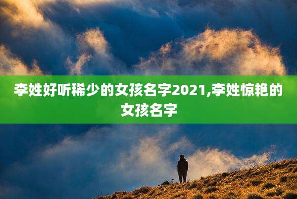 李姓好听稀少的女孩名字2021,李姓惊艳的女孩名字