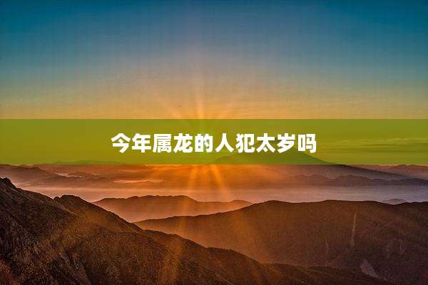 今年属龙的人犯太岁吗