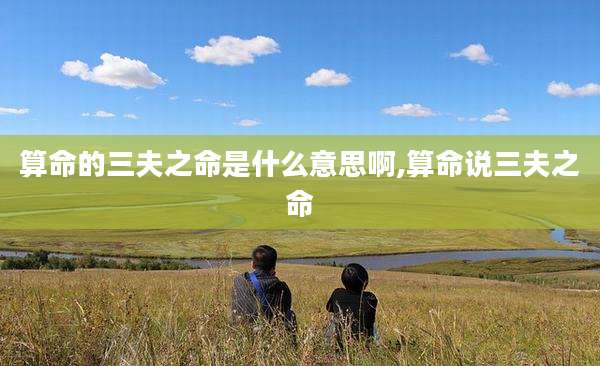 算命的三夫之命是什么意思啊,算命说三夫之命
