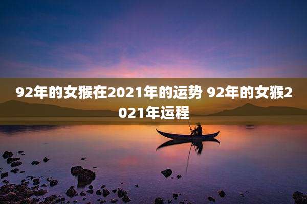 92年的女猴在2021年的运势 92年的女猴2021年运程